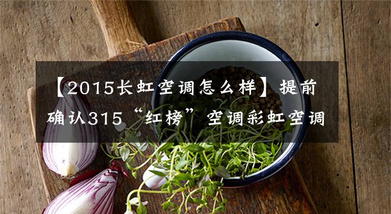 【2015长虹空调怎么样】提前确认315“红榜”空调彩虹空调，发送健康风