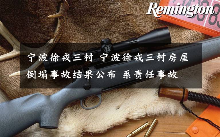 宁波徐戎三村 宁波徐戎三村房屋倒塌事故结果公布 系责任事故