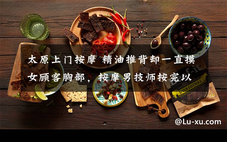 太原上门按摩 精油推背却一直摸女顾客胸部,按摩男技师按完以后就……