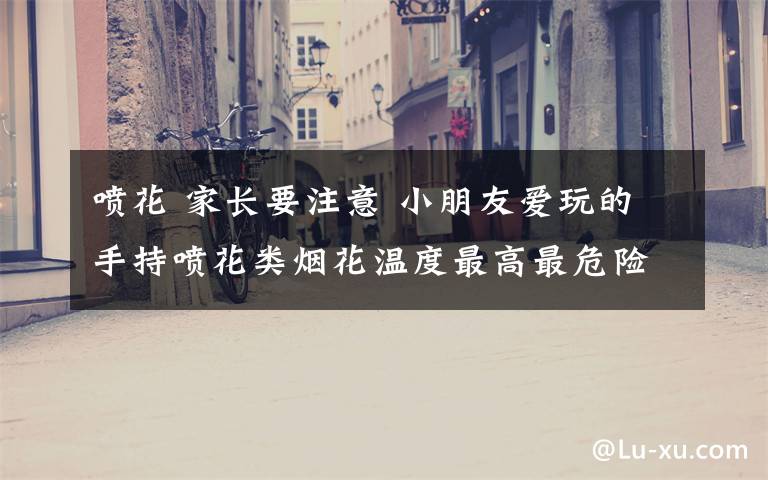 喷花 家长要注意 小朋友爱玩的手持喷花类烟花温度最高最危险