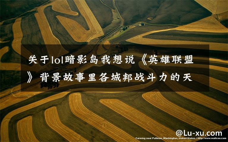 关于lol暗影岛我想说《英雄联盟》背景故事里各城邦战斗力的天花板分别都是谁？