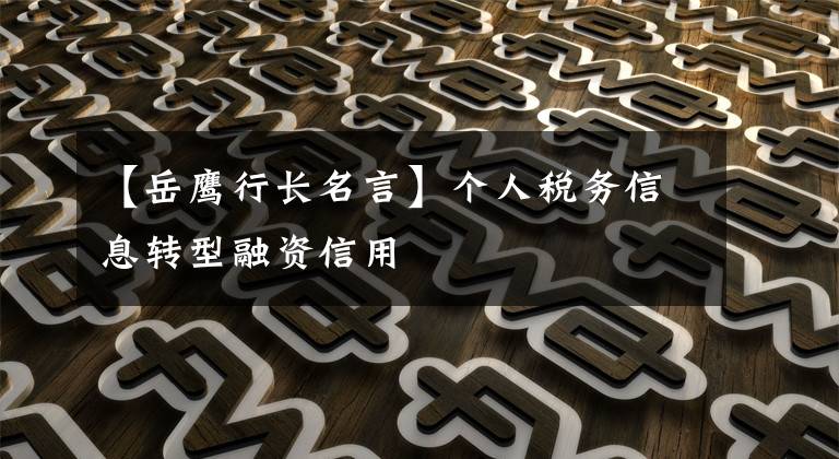 【岳鹰行长名言】个人税务信息转型融资信用