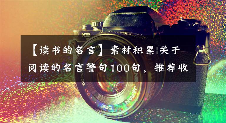 【读书的名言】素材积累|关于阅读的名言警句100句，推荐收藏！