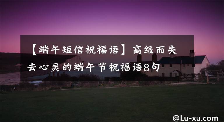 【端午短信祝福语】高级而失去心灵的端午节祝福语8句