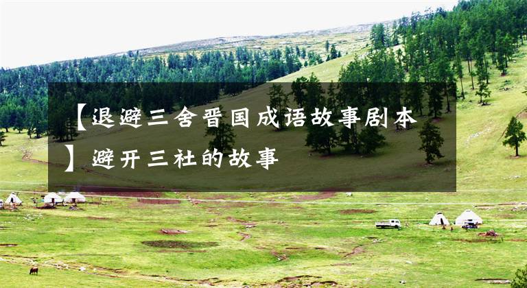 【退避三舍晋国成语故事剧本】避开三社的故事