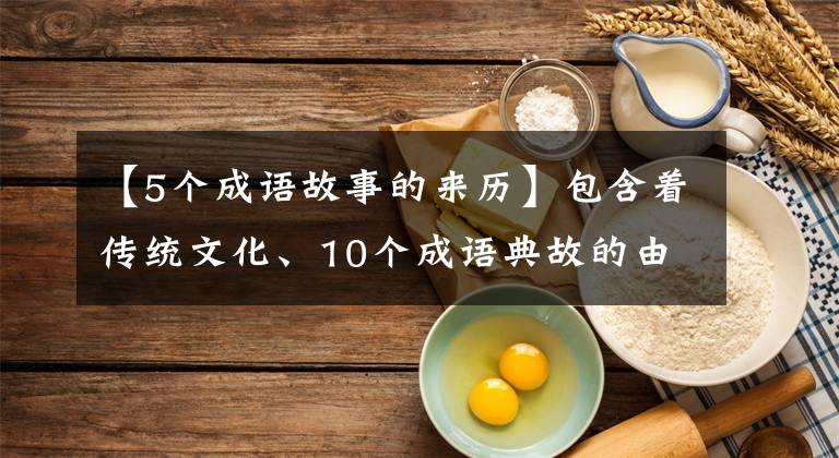 【5个成语故事的来历】包含着传统文化、10个成语典故的由来和寓意