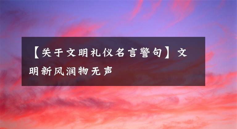 【关于文明礼仪名言警句】文明新风润物无声