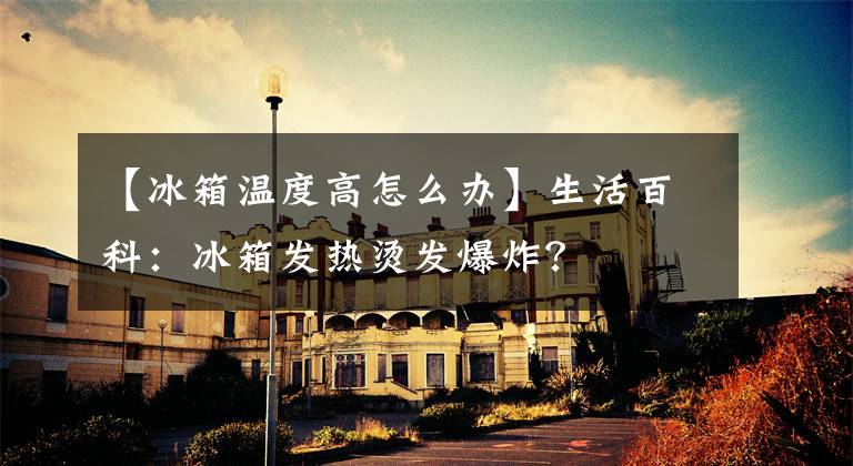 【冰箱温度高怎么办】生活百科:冰箱发热烫发爆炸?