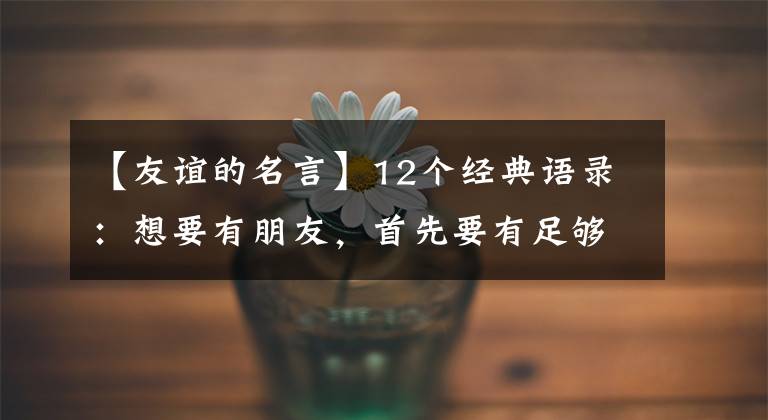 【友谊的名言】12个经典语录：想要有朋友，首先要有足够的朋友