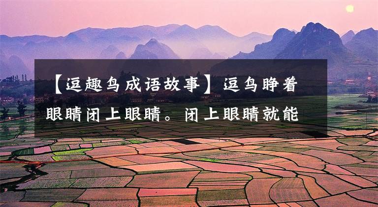 【逗趣鸟成语故事】逗鸟睁着眼睛闭上眼睛。闭上眼睛就能看不见