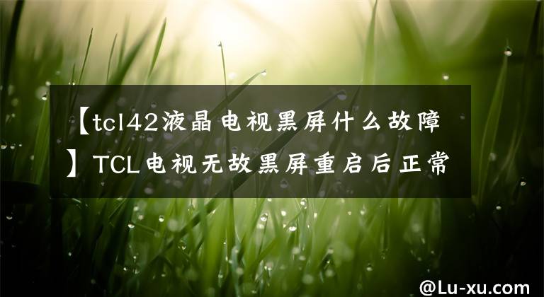 【tcl42液晶电视黑屏什么故障】TCL电视无故黑屏重启后正常会怎么样?电视一打开,黑屏就闪了