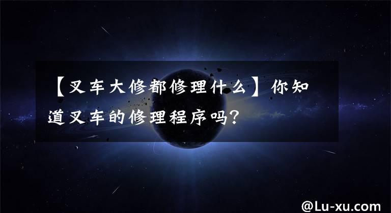 【叉车大修都修理什么】你知道叉车的修理程序吗？