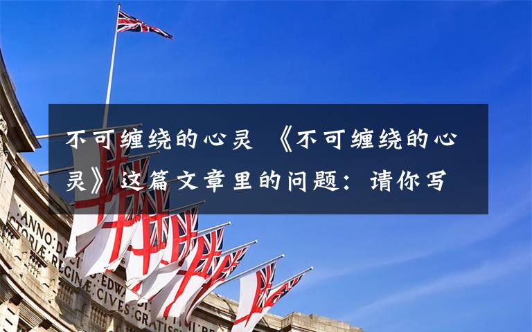 不可缠绕的心灵 《不可缠绕的心灵》这篇文章里的问题:请你写出你对“心灵不可缠绕的理解.