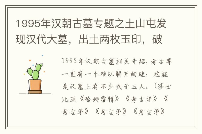1995年汉朝古墓专题之土山屯发现汉代大墓,出土两枚玉印,破解困扰考古界上千年的谜团