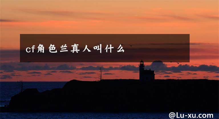 cf角色兰真人叫什么