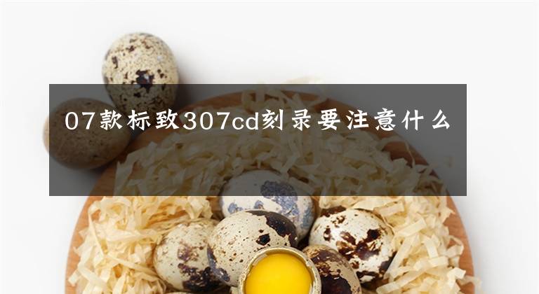 07款标致307cd刻录要注意什么