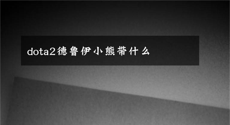 dota2德鲁伊小熊带什么