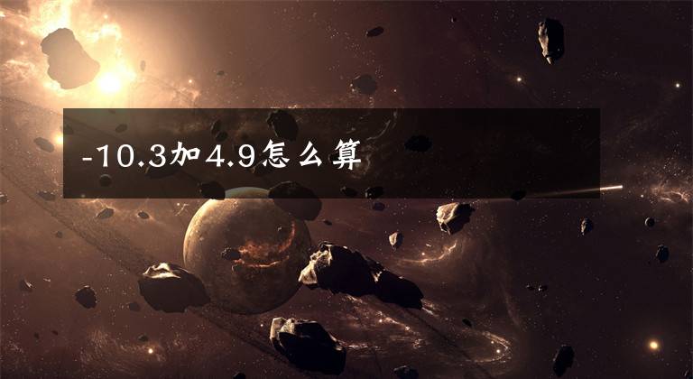 -10.3加4.9怎么算