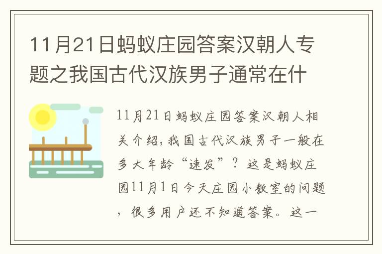 11月21日蚂蚁庄园答案汉朝人专题之我国古代汉族男子通常在什么年龄多少几岁束发？11.1蚂蚁庄园课堂答案