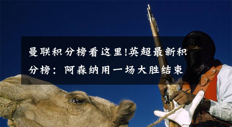 曼联积分榜看这里!英超最新积分榜：阿森纳用一场大胜结束平局怪圈，距曼联仅1分