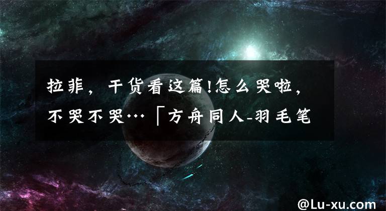 拉菲,干货看这篇!怎么哭啦,不哭不哭…「方舟同人-羽毛笔/拉菲艾拉」