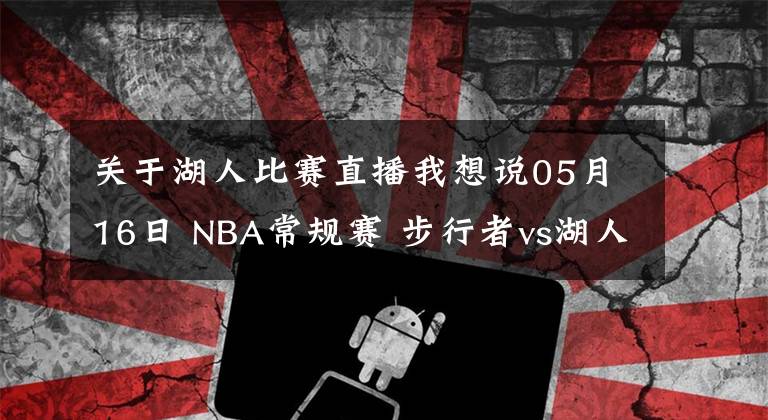 关于湖人比赛直播我想说05月16日 NBA常规赛 步行者vs湖人比赛直播前瞻