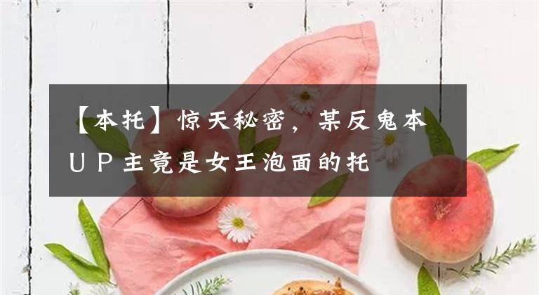 【本托】惊天秘密,某反鬼本UP主竟是女王泡面的托