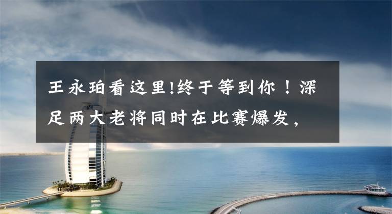 王永珀看这里!终于等到你！深足两大老将同时在比赛爆发，帮助球队7比0大胜