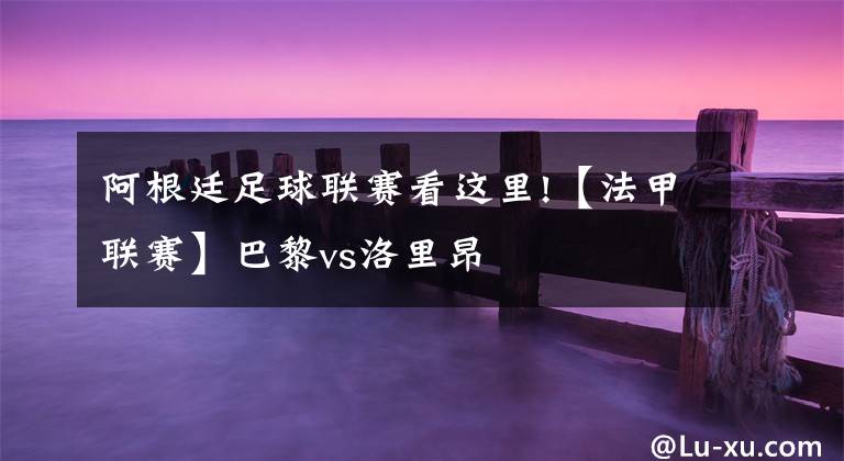 阿根廷足球联赛看这里!【法甲联赛】巴黎vs洛里昂