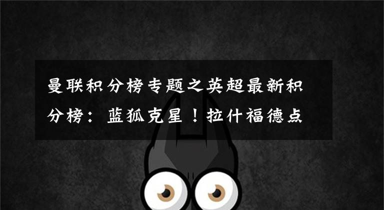 曼联积分榜专题之英超最新积分榜:蓝狐克星!拉什福德点射破门,曼联终结3轮不胜