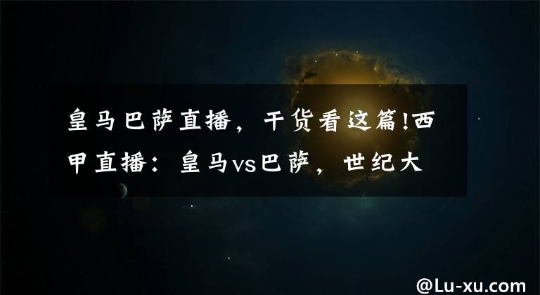 皇马巴萨直播，干货看这篇!西甲直播：皇马vs巴萨，世纪大战，冠军归属之战