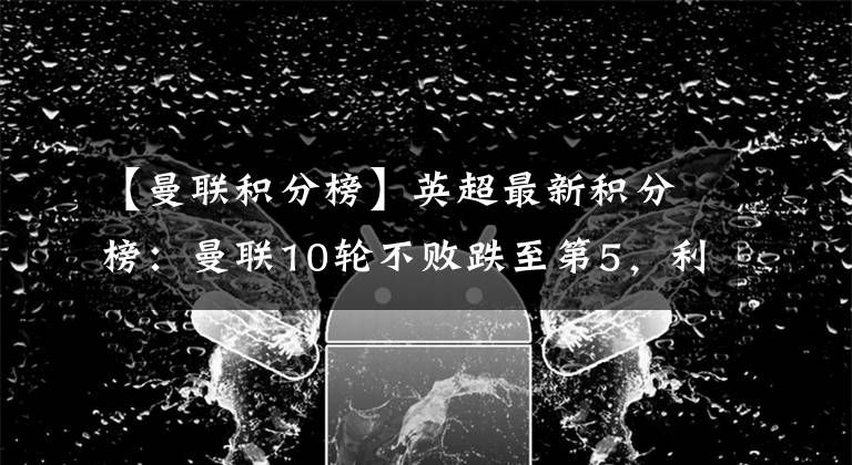 【曼联积分榜】英超最新积分榜:曼联10轮不败跌至第5,利物浦4轮3平1分优势领跑