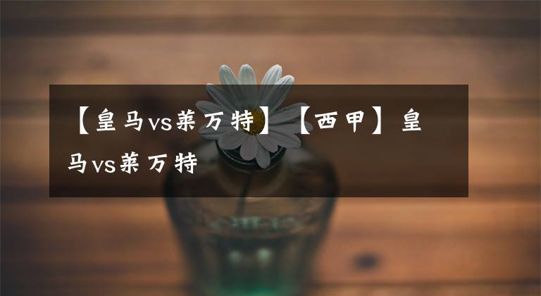 【皇马vs莱万特】【西甲】皇马vs莱万特