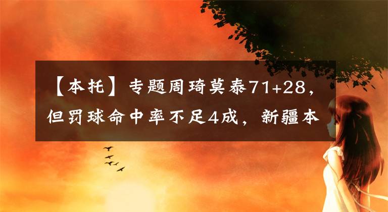【本托】专题周琦莫泰71+28，但罚球命中率不足4成，新疆本赛季罚丢数居CBA第1