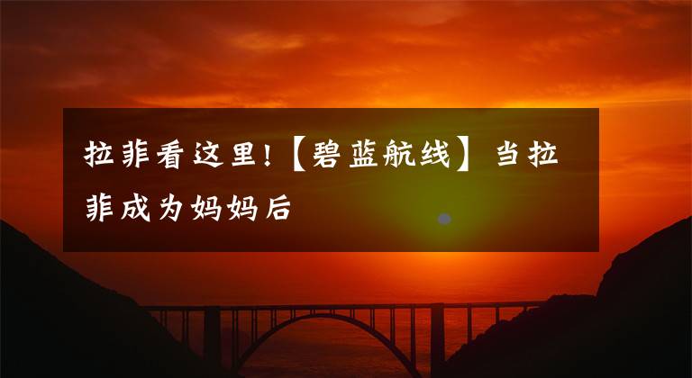 拉菲看这里!【碧蓝航线】当拉菲成为妈妈后