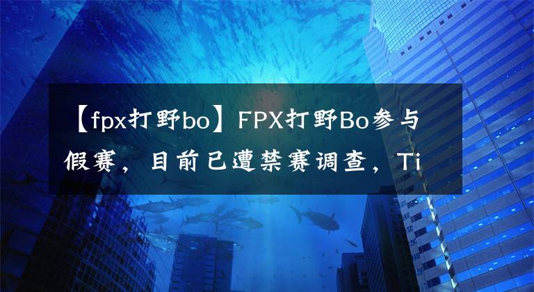 【fpx打野bo】FPX打野Bo参与假赛,目前已遭禁赛调查,Tian临危受命对战beishang,FPX前景堪忧?