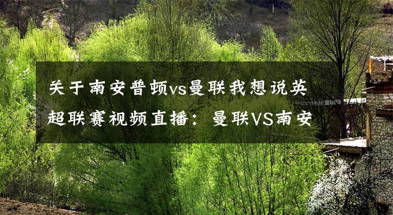关于南安普顿vs曼联我想说英超联赛视频直播：曼联VS南安普顿直播 红魔主场强势，拒绝爆冷！