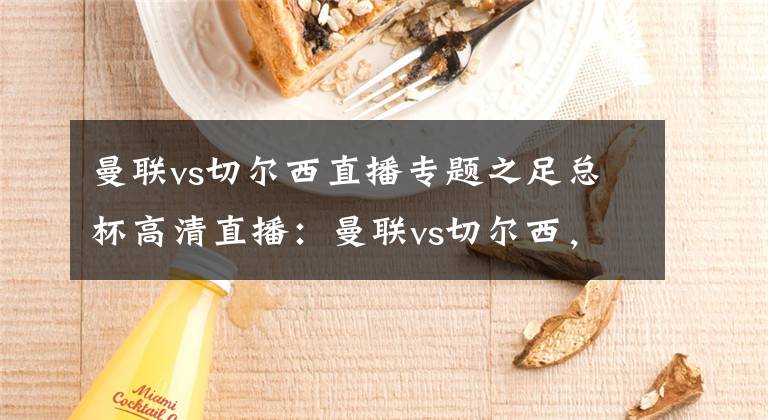 曼联vs切尔西直播专题之足总杯高清直播:曼联vs切尔西,两队齐为争欧冠保留实力,轮换?