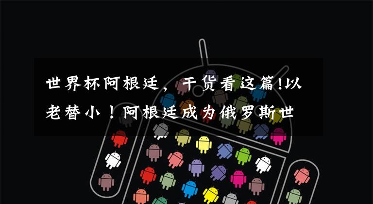 世界杯阿根廷，干货看这篇!以老替小！阿根廷成为俄罗斯世界杯平均年龄最大的球队！