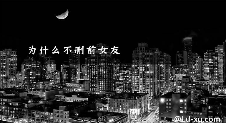 为什么不删前女友
