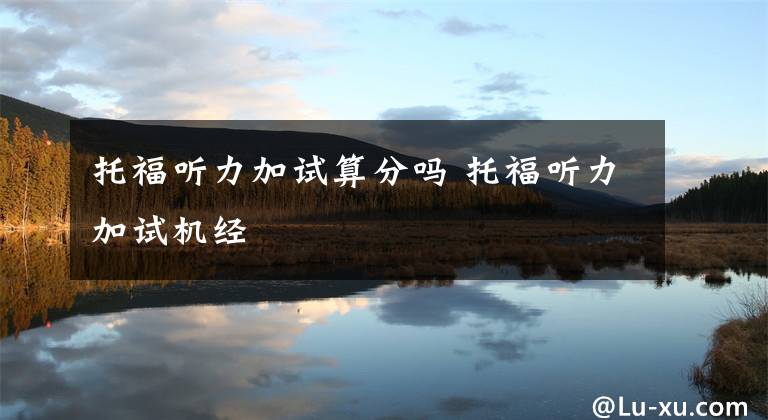 托福听力加试算分吗 托福听力加试机经