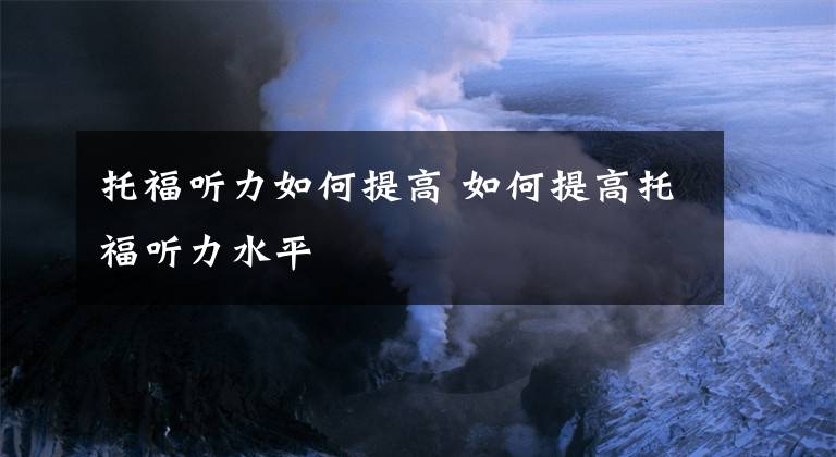 托福听力如何提高 如何提高托福听力水平