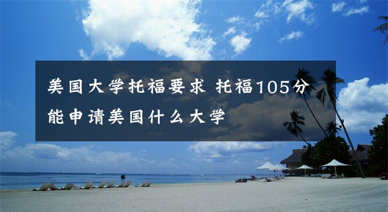 美国大学托福要求 托福105分能申请美国什么大学