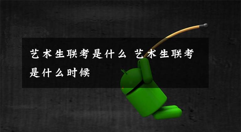 艺术生联考是什么 艺术生联考是什么时候