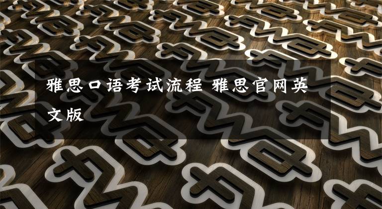 雅思口语考试流程 雅思官网英文版