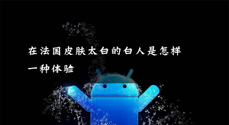 在法国皮肤太白的白人是怎样一种体验