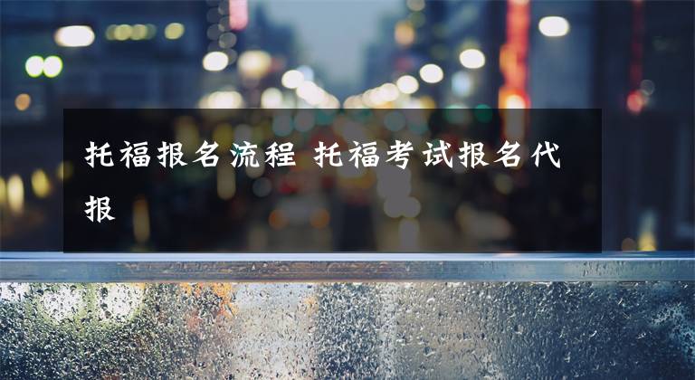 托福报名流程 托福考试报名代报