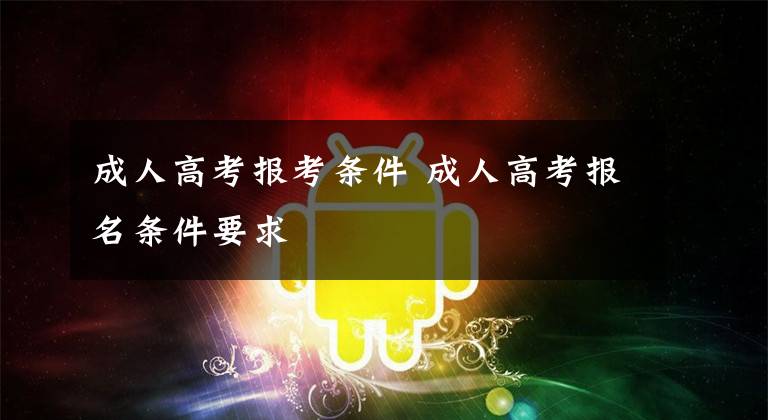 成人高考报考条件 成人高考报名条件要求