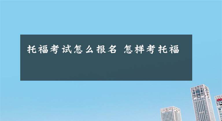 托福考试怎么报名 怎样考托福