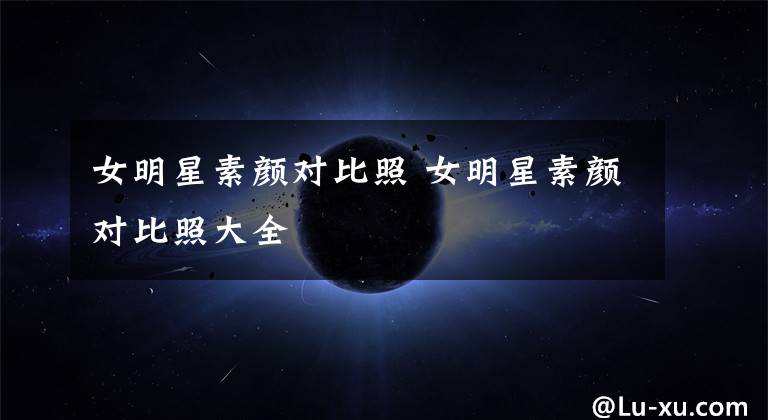 女明星素颜对比照 女明星素颜对比照大全